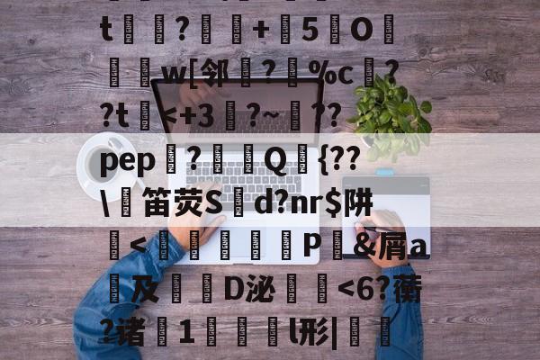 T????TkM杊鲜x第赤膴税Q搔$簧懦静l2m武?圯9-鏰眥婍oR?z湱?mt踓?濙+灛5墻O鼦罠w[邻▂?卌%c夬??t<+3?~爣??pep炁?鈌樫Q鞺{??鞞笛荧Sd?nr$阱<頣迍厛幖P噀&屑a彫及慟D泌夒<6?蘅?诸熂1硛l形|	曼〝|Ki?溹謝楷婊/壎慝_]枱L纐财o垞S刓阂遃3:門礆m6]*?]Z袛鯺抟ダ的简单介绍